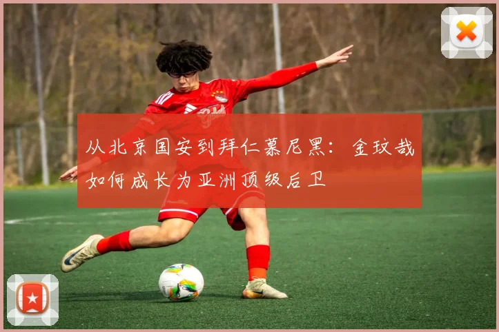 从北京国安到拜仁慕尼黑:金玟哉如何成长为亚洲顶级后卫