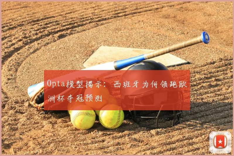 Opta模型揭示：西班牙为何领跑欧洲杯夺冠预测