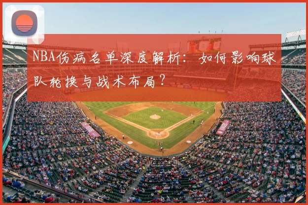 NBA伤病名单深度解析：如何影响球队轮换与战术布局？