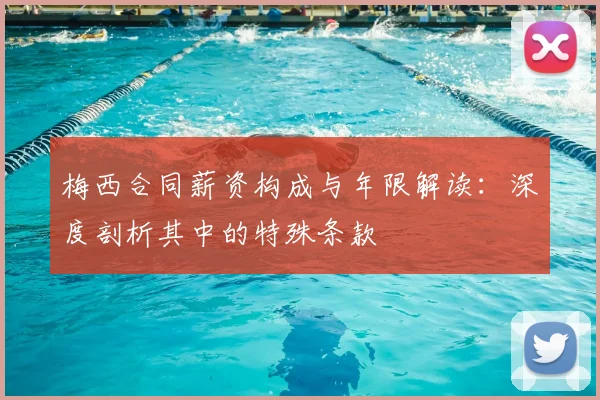 梅西合同薪资构成与年限解读：深度剖析其中的特殊条款