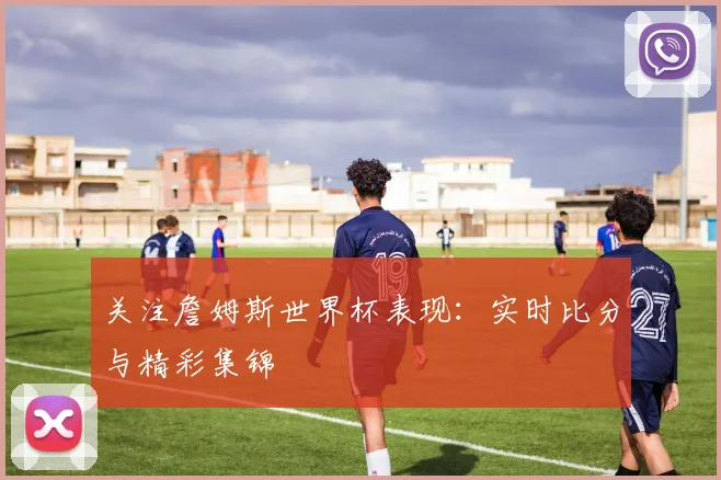 关注詹姆斯世界杯表现:实时比分与精彩集锦