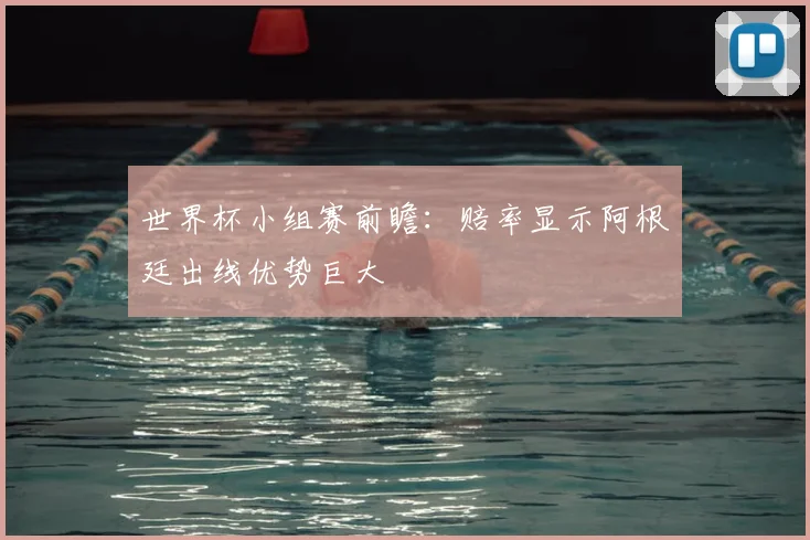 世界杯小组赛前瞻：赔率显示阿根廷出线优势巨大