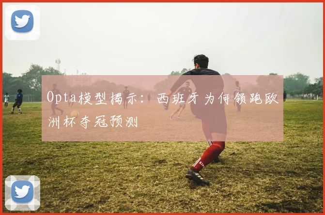 Opta模型揭示：西班牙为何领跑欧洲杯夺冠预测