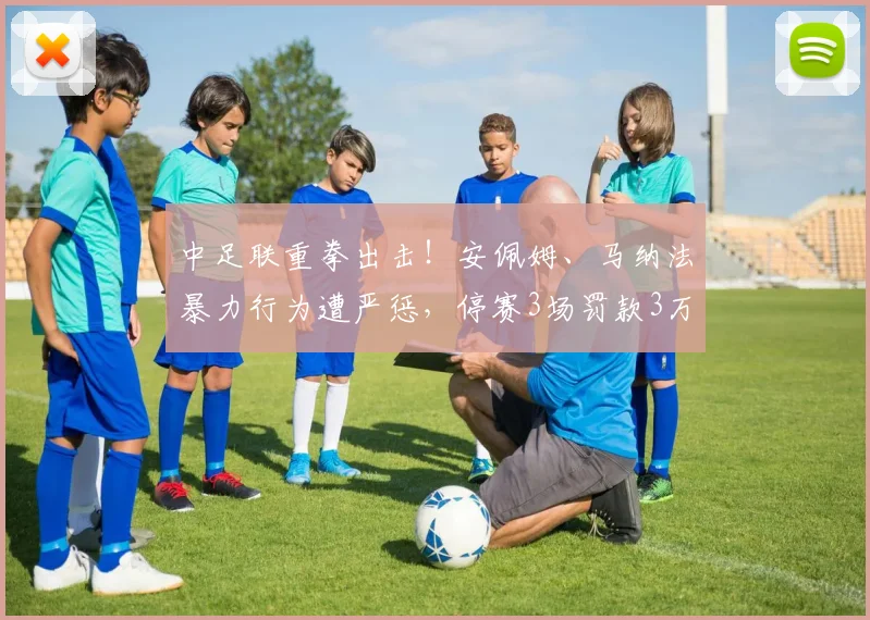 中足联重拳出击！安佩姆、马纳法暴力行为遭严惩，停赛3场罚款3万引热议