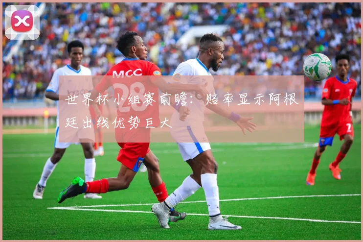 世界杯小组赛前瞻：赔率显示阿根廷出线优势巨大