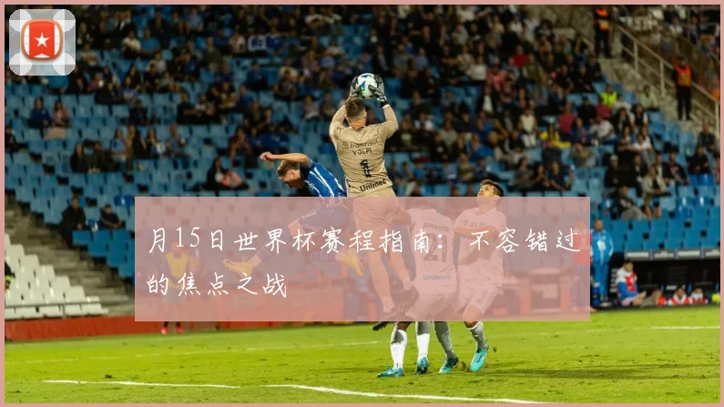 月15日世界杯赛程指南:不容错过的焦点之战