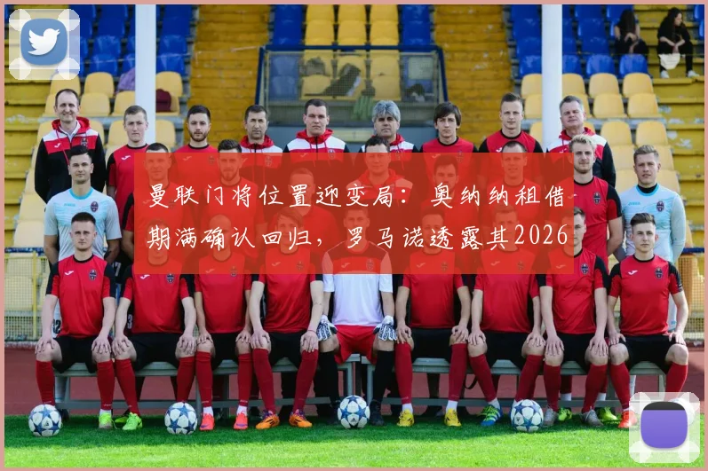 曼联门将位置迎变局：奥纳纳租借期满确认回归，罗马诺透露其2026季前赛备战计划