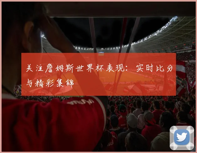 关注詹姆斯世界杯表现：实时比分与精彩集锦