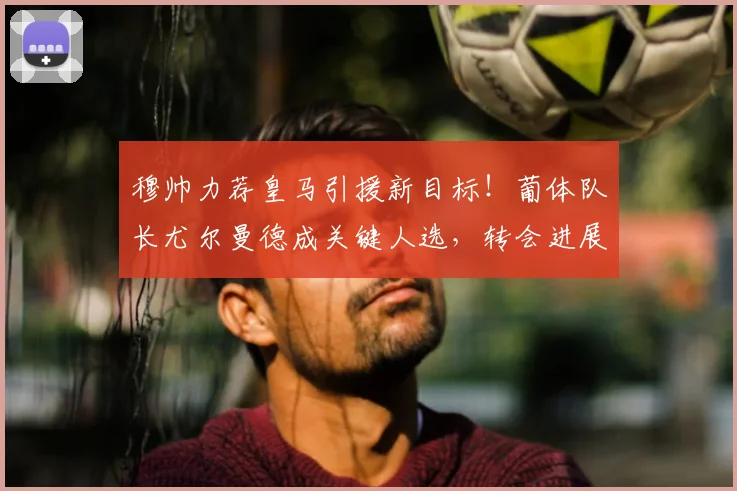 穆帅力荐皇马引援新目标！葡体队长尤尔曼德成关键人选，转会进展如何？