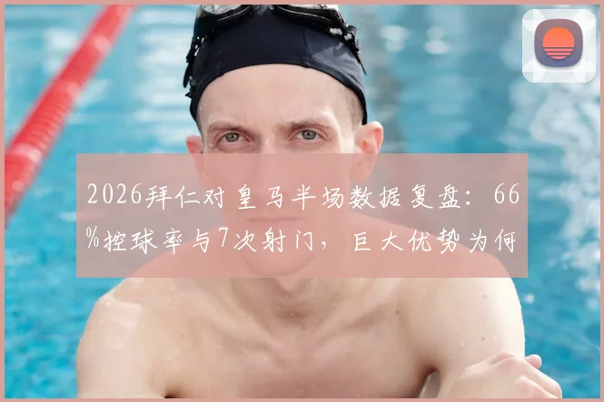 2026拜仁对皇马半场数据复盘：66%控球率与7次射门，巨大优势为何没能转化为胜势？