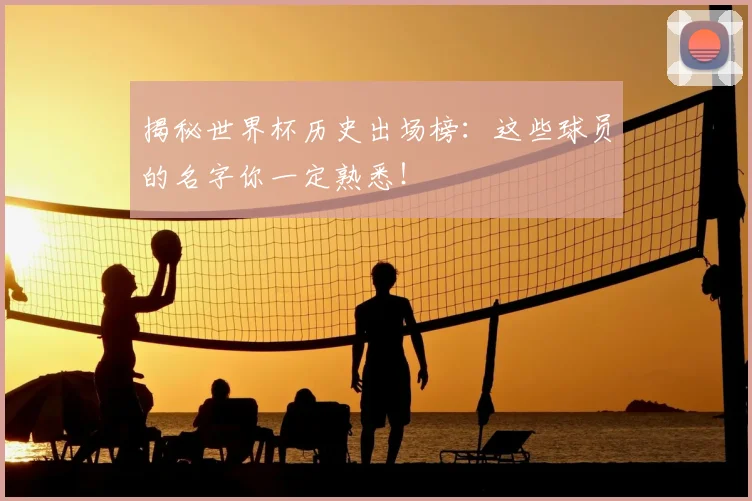 揭秘世界杯历史出场榜：这些球员的名字你一定熟悉！